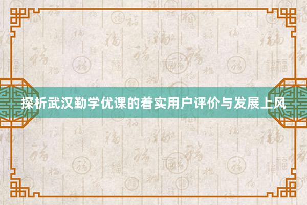 探析武汉勤学优课的着实用户评价与发展上风