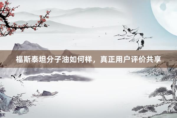 福斯泰坦分子油如何样，真正用户评价共享