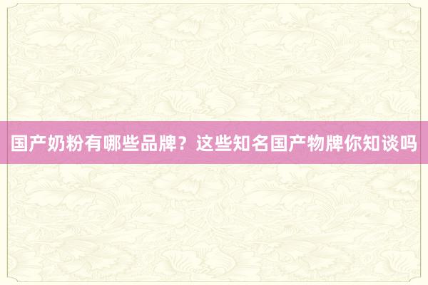 国产奶粉有哪些品牌？这些知名国产物牌你知谈吗