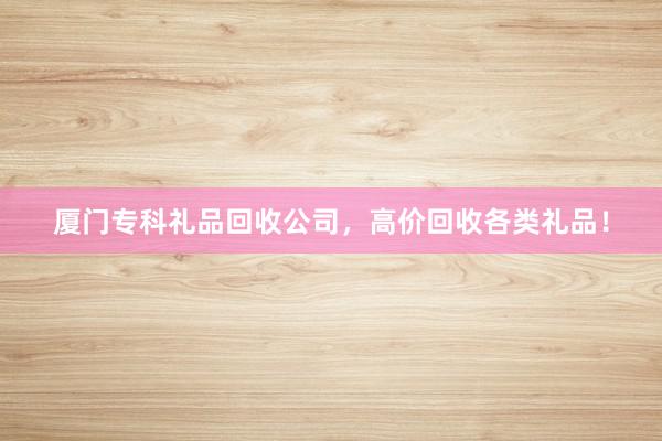 厦门专科礼品回收公司，高价回收各类礼品！