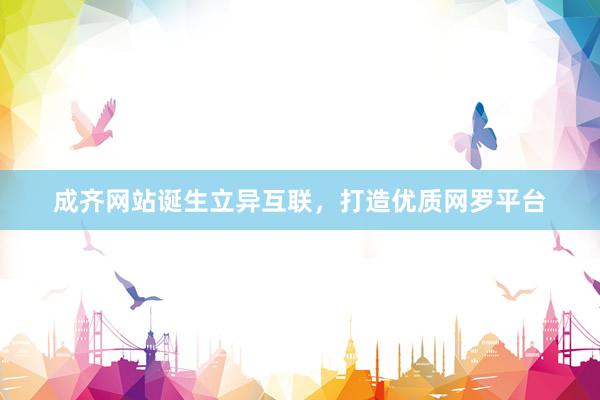 成齐网站诞生立异互联,打造优质网罗平台