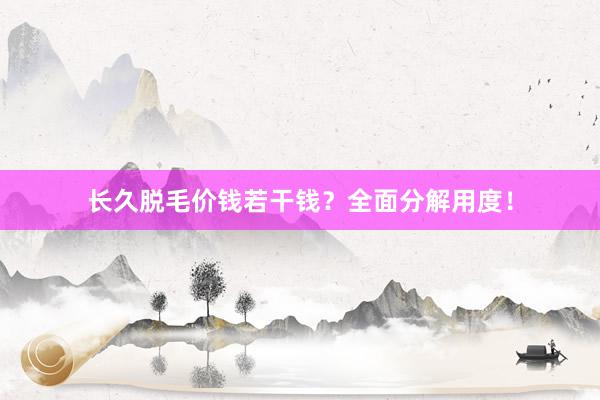 长久脱毛价钱若干钱？全面分解用度！