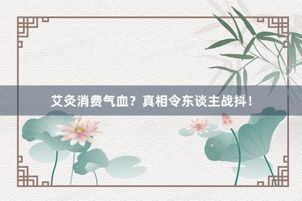 艾灸消费气血？真相令东谈主战抖！