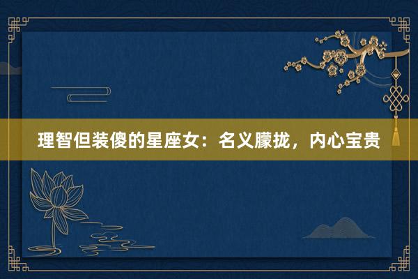 理智但装傻的星座女：名义朦拢，内心宝贵